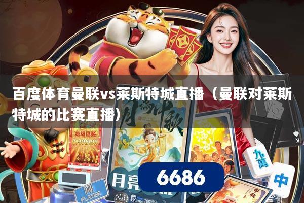 百度体育曼联vs莱斯特城直播(曼联对莱斯特城的比赛直播)