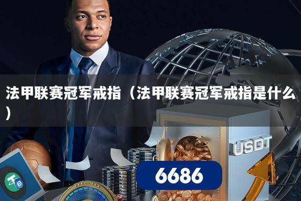 法甲联赛冠军戒指(法甲联赛冠军戒指是什么)