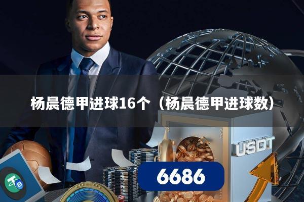 杨晨德甲进球16个(杨晨德甲进球数)