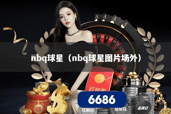 nbq球星(nbq球星图片场外)