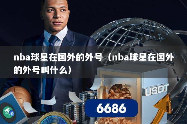 nba球星在国外的外号(nba球星在国外的外号叫什么)