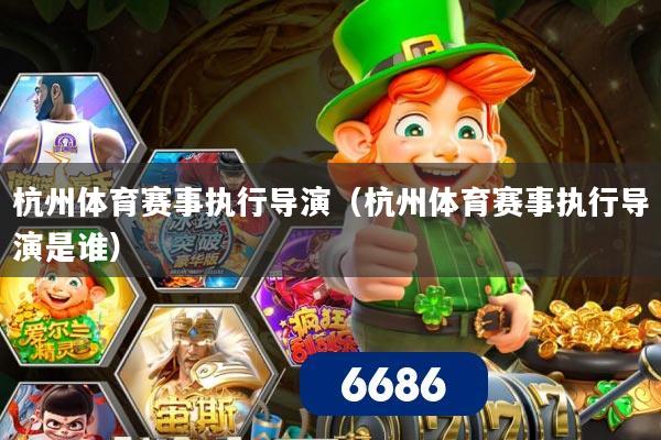 杭州体育赛事执行导演(杭州体育赛事执行导演是谁)