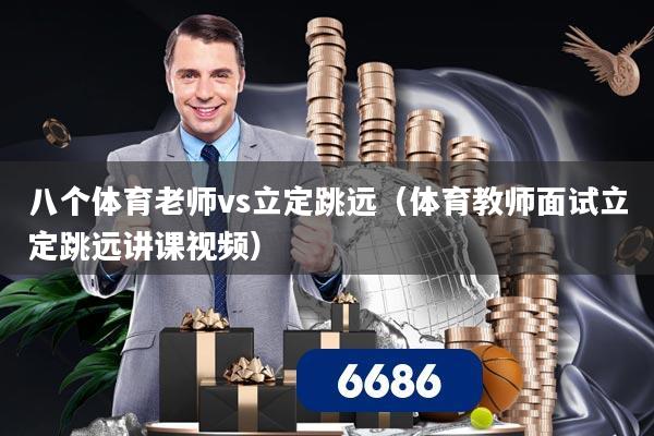 八个体育老师vs立定跳远(体育教师面试立定跳远讲课视频)