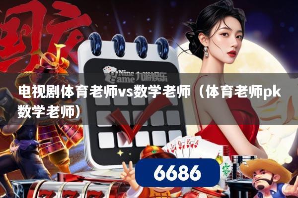 电视剧体育老师vs数学老师(体育老师pk数学老师)
