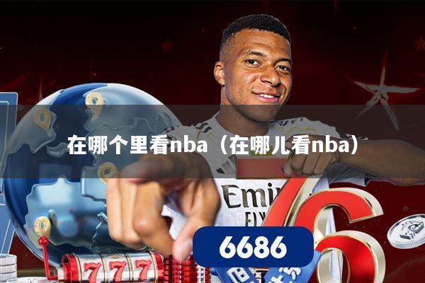 在哪个里看nba(在哪儿看nba)