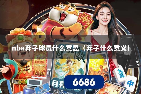 nba弃子球员什么意思(弃子什么意义)