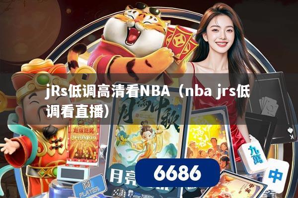 jRs低调高清看NBA(nba jrs低调看直播)