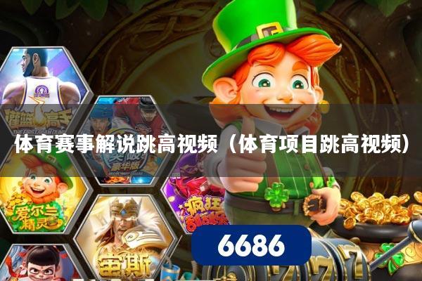 体育赛事解说跳高视频(体育项目跳高视频)