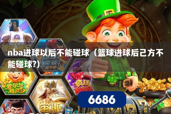 nba进球以后不能碰球(篮球进球后己方不能碰球?)