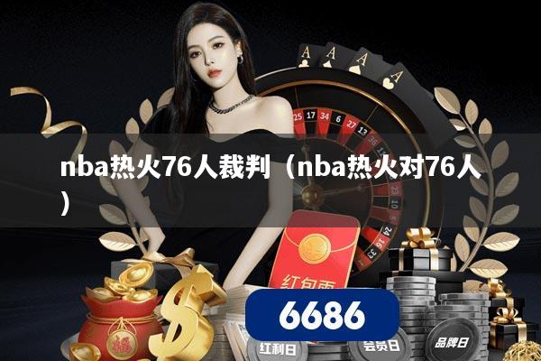 nba热火76人裁判(nba热火对76人)