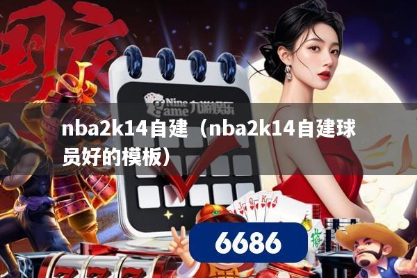 nba2k14自建(nba2k14自建球员好的模板)
