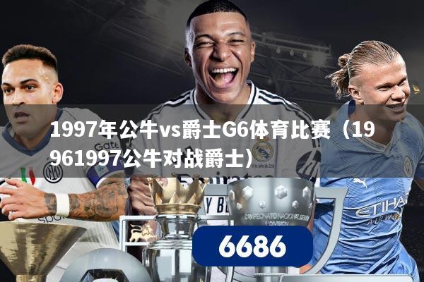 1997年公牛vs爵士G6体育比赛(19961997公牛对战爵士)