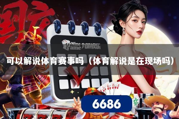 可以解说体育赛事吗（体育解说是在现场吗）