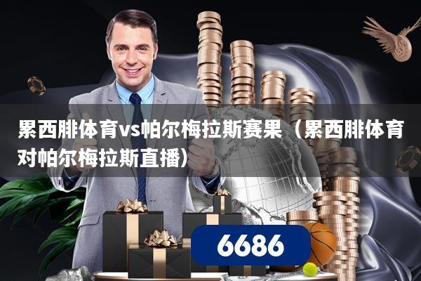 累西腓体育vs帕尔梅拉斯赛果(累西腓体育对帕尔梅拉斯直播)