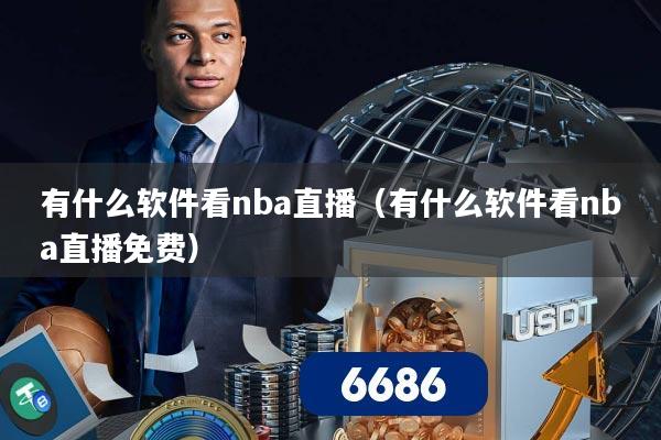 有什么软件看nba直播(有什么软件看nba直播免费)