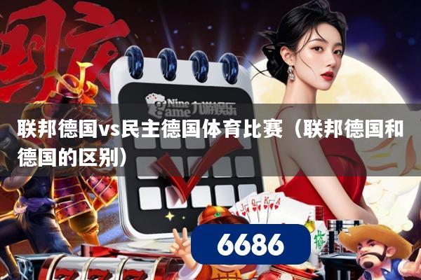 联邦德国vs民主德国体育比赛(联邦德国和德国的区别)