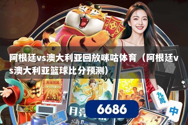 阿根廷vs澳大利亚回放咪咕体育(阿根廷vs澳大利亚篮球比分预测)