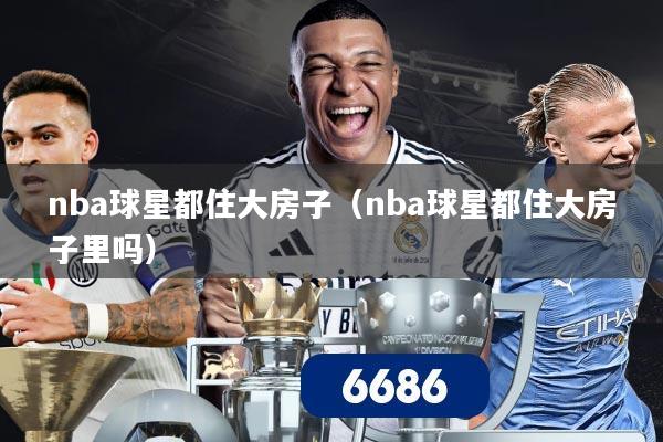 nba球星都住大房子(nba球星都住大房子里吗)