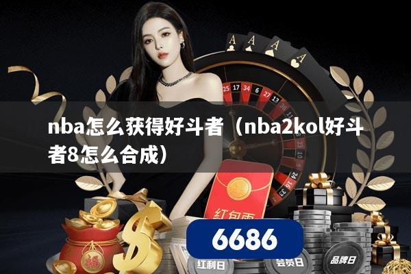 nba怎么获得好斗者（nba2kol好斗者8怎么合成）