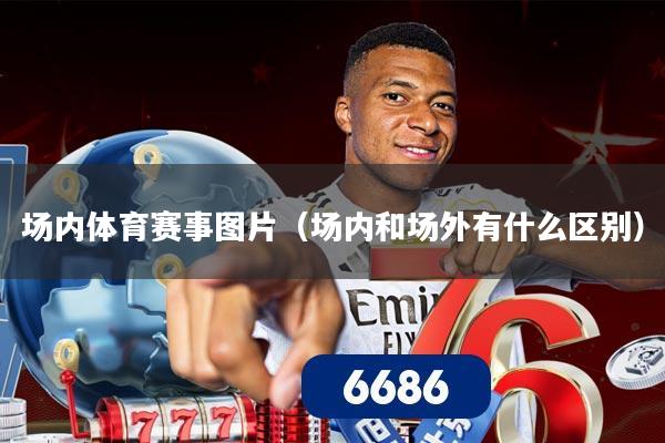 场内体育赛事图片(场内和场外有什么区别)