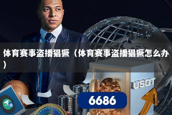 体育赛事盗播猖獗(体育赛事盗播猖獗怎么办)