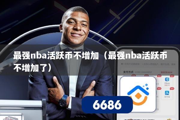 最强nba活跃币不增加（最强nba活跃币不增加了）