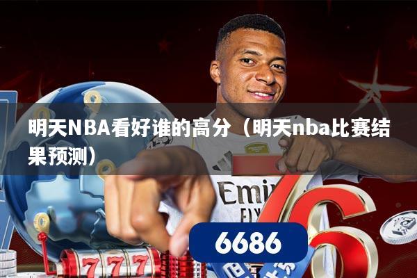 明天NBA看好谁的高分（明天nba比赛结果预测）