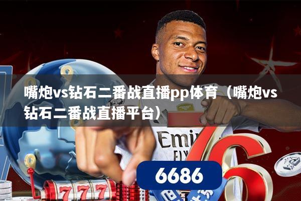 嘴炮vs钻石二番战直播pp体育（嘴炮vs钻石二番战直播平台）