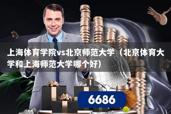 上海体育学院vs北京师范大学（北京体育大学和上海师范大学哪个好）